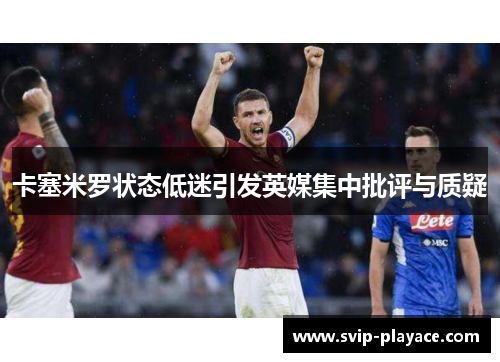 卡塞米罗状态低迷引发英媒集中批评与质疑