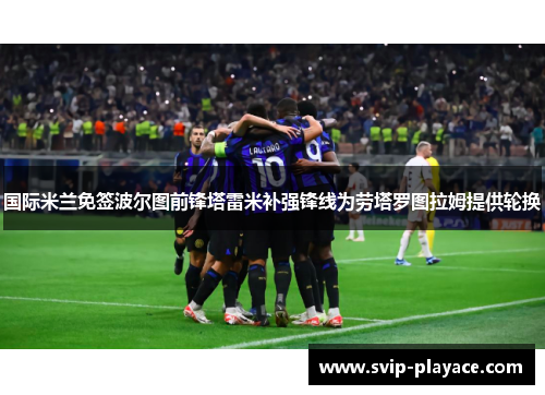 国际米兰免签波尔图前锋塔雷米补强锋线为劳塔罗图拉姆提供轮换 国际米兰免签波尔图前锋塔雷米补强锋线为劳塔罗图拉姆提供轮换