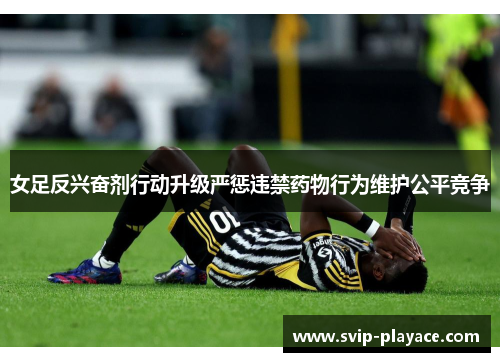 女足反兴奋剂行动升级严惩违禁药物行为维护公平竞争 女足反兴奋剂行动升级严惩违禁药物行为维护公平竞争