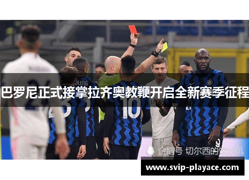巴罗尼正式接掌拉齐奥教鞭开启全新赛季征程 巴罗尼正式接掌拉齐奥教鞭开启全新赛季征程