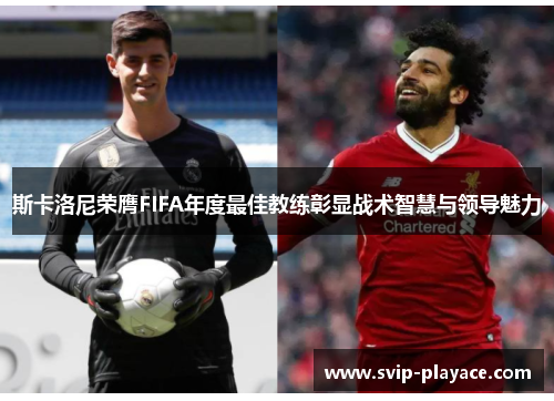 斯卡洛尼荣膺FIFA年度最佳教练彰显战术智慧与领导魅力 斯卡洛尼荣膺FIFA年度最佳教练彰显战术智慧与领导魅力