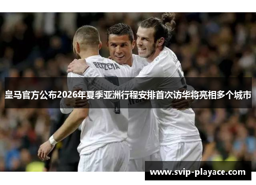 皇马官方公布2026年夏季亚洲行程安排首次访华将亮相多个城市 皇马官方公布2026年夏季亚洲行程安排首次访华将亮相多个城市