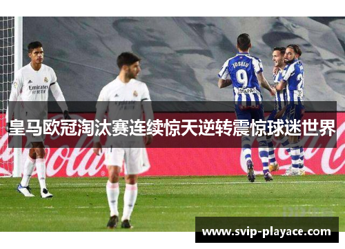 皇马欧冠淘汰赛连续惊天逆转震惊球迷世界 皇马欧冠淘汰赛连续惊天逆转震惊球迷世界
