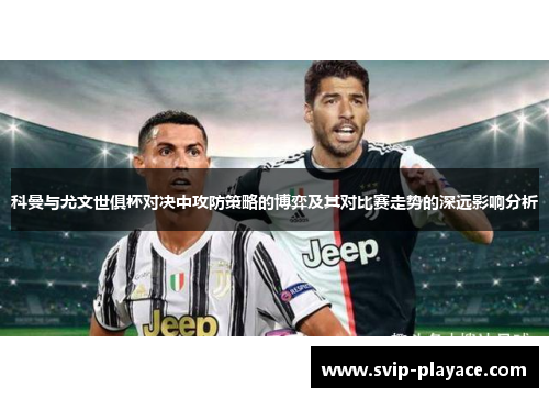 科曼与尤文世俱杯对决中攻防策略的博弈及其对比赛走势的深远影响分析 科曼与尤文世俱杯对决中攻防策略的博弈及其对比赛走势的深远影响分析