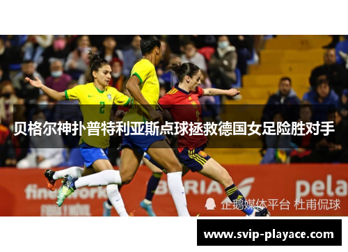 贝格尔神扑普特利亚斯点球拯救德国女足险胜对手