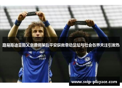 路易斯迪亚斯父亲遭绑架后平安获救牵动足坛与社会各界关注引发热 路易斯迪亚斯父亲遭绑架后平安获救牵动足坛与社会各界关注引发热