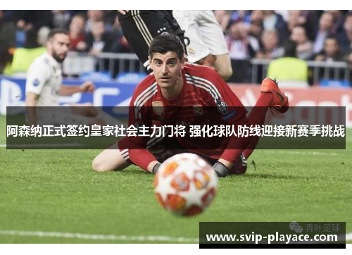 阿森纳正式签约皇家社会主力门将 强化球队防线迎接新赛季挑战 阿森纳正式签约皇家社会主力门将 强化球队防线迎接新赛季挑战