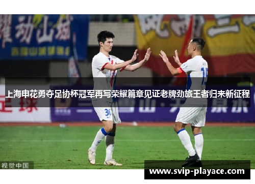 上海申花勇夺足协杯冠军再写荣耀篇章见证老牌劲旅王者归来新征程 上海申花勇夺足协杯冠军再写荣耀篇章见证老牌劲旅王者归来新征程