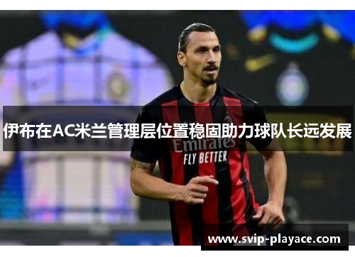 伊布在AC米兰管理层位置稳固助力球队长远发展 伊布在AC米兰管理层位置稳固助力球队长远发展