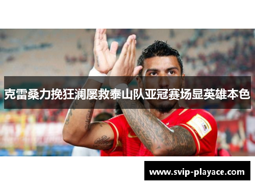 克雷桑力挽狂澜屡救泰山队亚冠赛场显英雄本色 克雷桑力挽狂澜屡救泰山队亚冠赛场显英雄本色