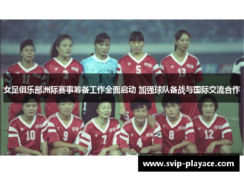 女足俱乐部洲际赛事筹备工作全面启动 加强球队备战与国际交流合作