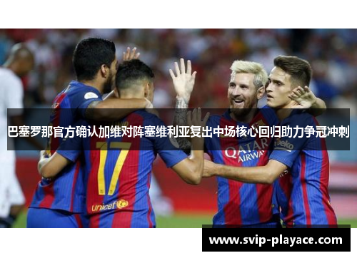 巴塞罗那官方确认加维对阵塞维利亚复出中场核心回归助力争冠冲刺