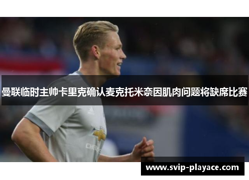 曼联临时主帅卡里克确认麦克托米奈因肌肉问题将缺席比赛