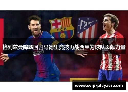 格列兹曼降薪回归马德里竞技再战西甲为球队贡献力量