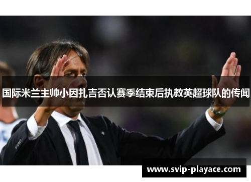 国际米兰主帅小因扎吉否认赛季结束后执教英超球队的传闻