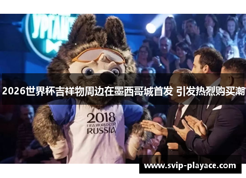 2026世界杯吉祥物周边在墨西哥城首发 引发热烈购买潮 2026世界杯吉祥物周边在墨西哥城首发 引发热烈购买潮