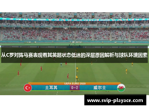 从C罗对阵马赛表现看其英超状态低迷的深层原因解析与球队环境因素