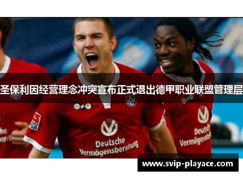圣保利因经营理念冲突宣布正式退出德甲职业联盟管理层 圣保利因经营理念冲突宣布正式退出德甲职业联盟管理层