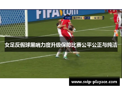 女足反假球黑哨力度升级保障比赛公平公正与纯洁 女足反假球黑哨力度升级保障比赛公平公正与纯洁