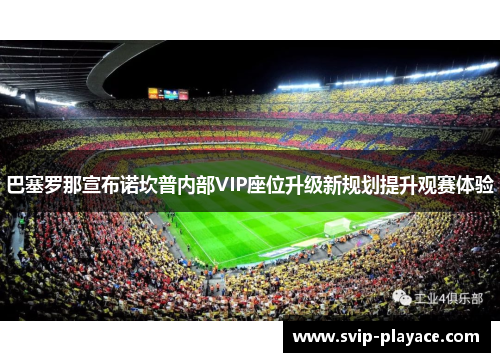 巴塞罗那宣布诺坎普内部VIP座位升级新规划提升观赛体验
