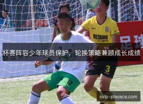 杯赛阵容少年球员保护，轮换策略兼顾成长成绩