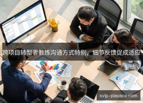 跨项目转型者教练沟通方式特别,细节反馈促成适应 跨项目转型者教练沟通方式特别,细节反馈促成适应