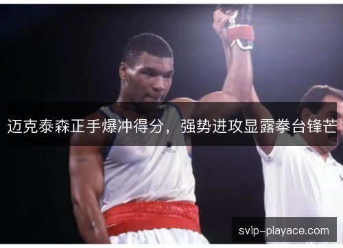 迈克泰森正手爆冲得分,强势进攻显露拳台锋芒 迈克泰森正手爆冲得分,强势进攻显露拳台锋芒