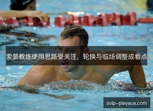 索普教练使用思路受关注,轮换与临场调整成看点 索普教练使用思路受关注,轮换与临场调整成看点